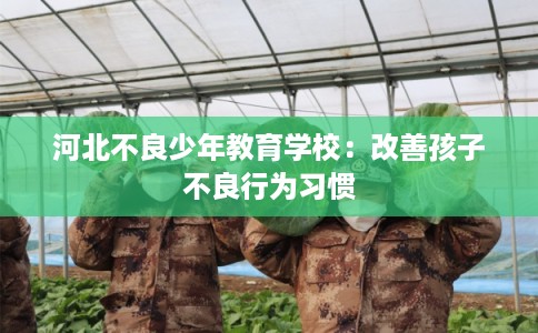 河北不良少年教育学校：改善孩子不良行为习惯