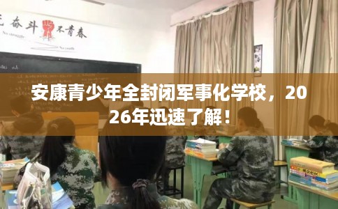 安康青少年全封闭军事化学校，2026年迅速了解！
