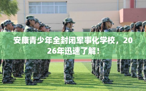 安康青少年全封闭军事化学校，2026年迅速了解！