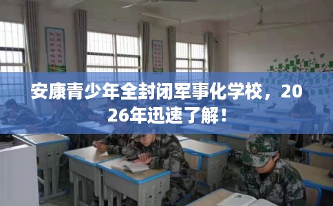 安康青少年全封闭军事化学校，2026年迅速了解！
