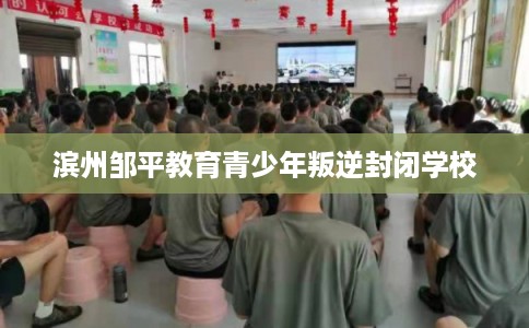 滨州邹平教育青少年叛逆封闭学校 滨州邹平教育青少年叛逆封闭学校