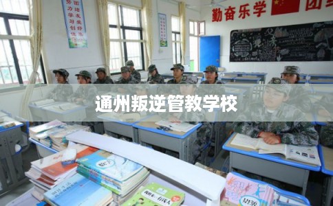 通州叛逆管教学校 通州叛逆管教学校
