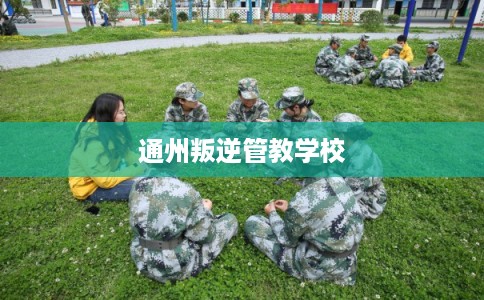 通州叛逆管教学校 通州叛逆管教学校