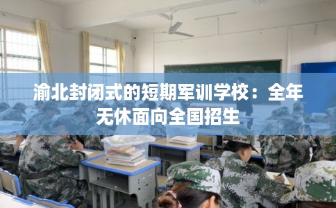 渝北封闭式的短期军训学校：全年无休面向全国招生