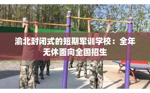 渝北封闭式的短期军训学校：全年无休面向全国招生