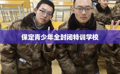保定青少年全封闭特训学校 保定青少年全封闭特训学校