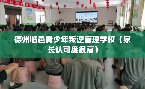 德州临邑青少年叛逆管理学校（家长认可度很高）