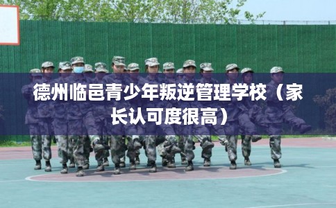 德州临邑青少年叛逆管理学校（家长认可度很高）