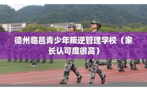 德州临邑青少年叛逆管理学校（家长认可度很高）