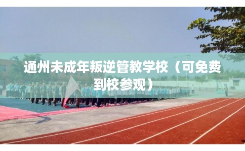 通州未成年叛逆管教学校(可免费到校参观) 通州未成年叛逆管教学校(可免费到校参观)