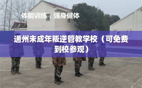 通州未成年叛逆管教学校（可免费到校参观）
