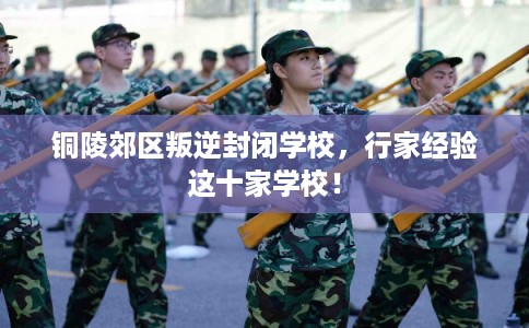 铜陵郊区叛逆封闭学校，行家经验这十家学校！