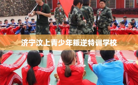 济宁汶上青少年叛逆特训学校