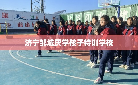 济宁邹城厌学孩子特训学校 济宁邹城厌学孩子特训学校