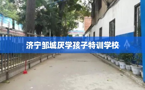 济宁邹城厌学孩子特训学校 济宁邹城厌学孩子特训学校