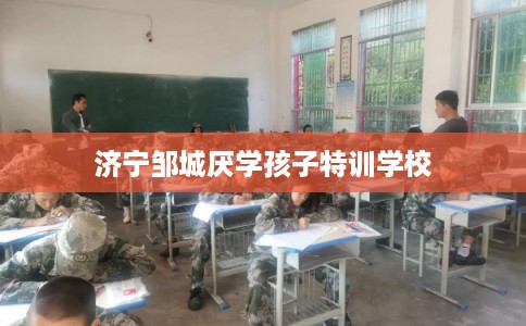 济宁邹城厌学孩子特训学校 济宁邹城厌学孩子特训学校