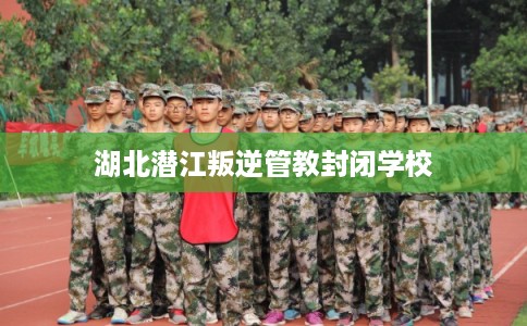 湖北潜江叛逆管教封闭学校
