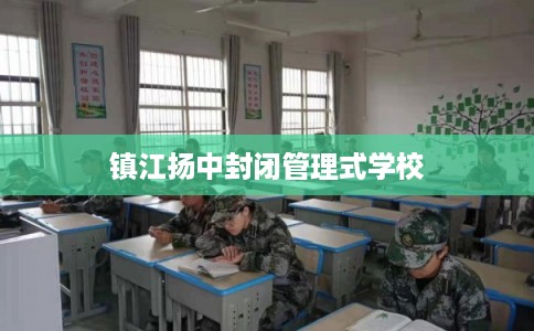 镇江扬中封闭管理式学校 镇江扬中封闭管理式学校