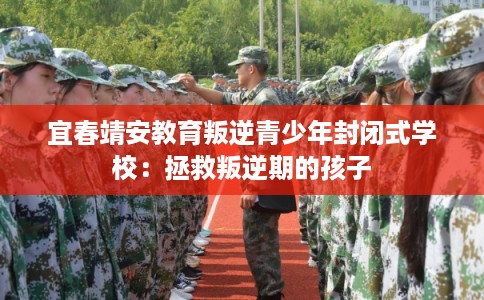 宜春靖安教育叛逆青少年封闭式学校：拯救叛逆期的孩子