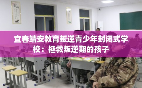 宜春靖安教育叛逆青少年封闭式学校：拯救叛逆期的孩子