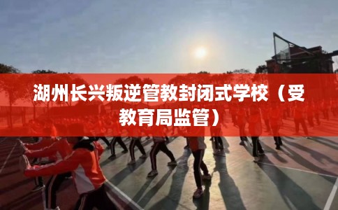 湖州长兴叛逆管教封闭式学校（受教育局监管）