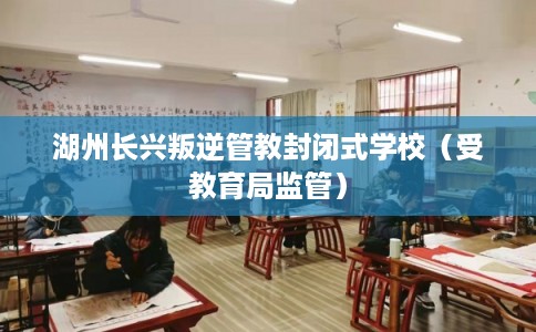 湖州长兴叛逆管教封闭式学校（受教育局监管）