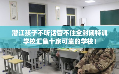 潜江孩子不听话管不住全封闭特训学校汇集十家可靠的学校! 潜江孩子不听话管不住全封闭特训学校汇集十家可靠的学校!