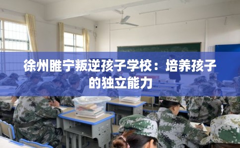 徐州睢宁叛逆孩子学校：培养孩子的独立能力