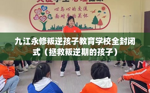 九江永修叛逆孩子教育学校全封闭式(拯救叛逆期的孩子) 九江永修叛逆孩子教育学校全封闭式(拯救叛逆期的孩子)