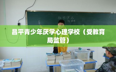 昌平青少年厌学心理学校（受教育局监管）
