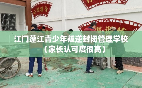 江门蓬江青少年叛逆封闭管理学校（家长认可度很高）