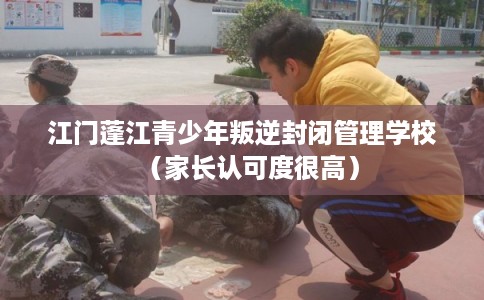 江门蓬江青少年叛逆封闭管理学校（家长认可度很高）