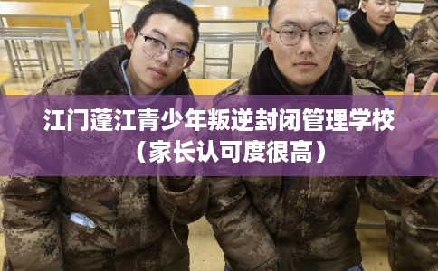 江门蓬江青少年叛逆封闭管理学校（家长认可度很高）