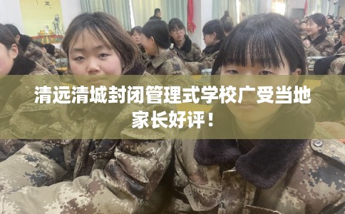 清远清城封闭管理式学校广受当地家长好评！