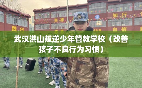 武汉洪山叛逆少年管教学校（改善孩子不良行为习惯）