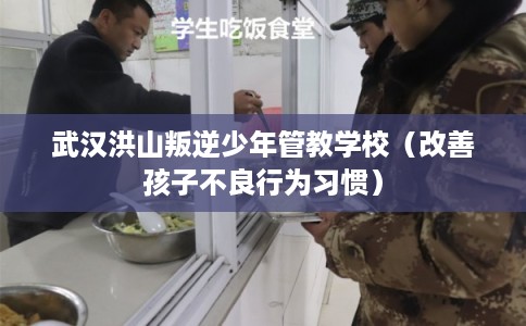 武汉洪山叛逆少年管教学校（改善孩子不良行为习惯）
