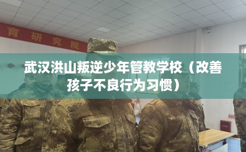武汉洪山叛逆少年管教学校（改善孩子不良行为习惯）
