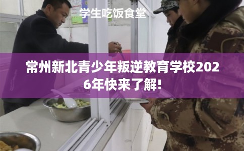 常州新北青少年叛逆教育学校2026年快来了解!