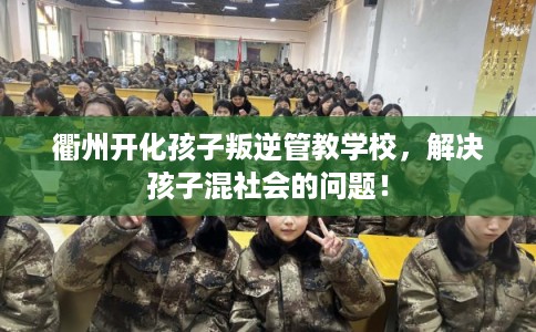 衢州开化孩子叛逆管教学校，解决孩子混社会的问题！