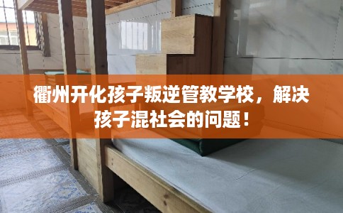 衢州开化孩子叛逆管教学校，解决孩子混社会的问题！