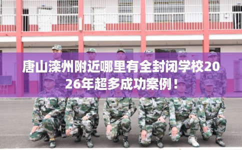 唐山滦州附近哪里有全封闭学校2026年超多成功案例！