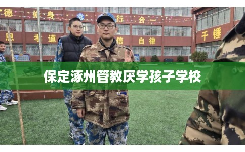 保定涿州管教厌学孩子学校