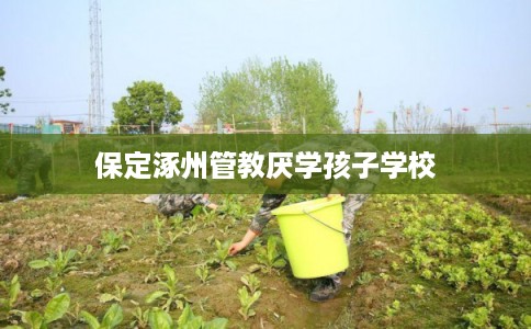 保定涿州管教厌学孩子学校