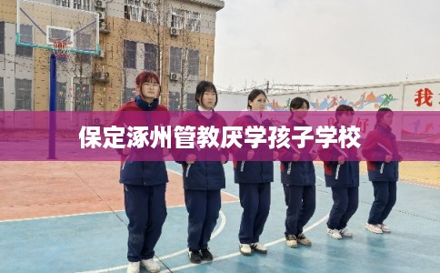 保定涿州管教厌学孩子学校
