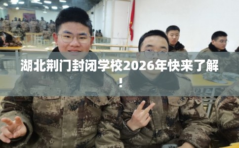 湖北荆门封闭学校2026年快来了解!