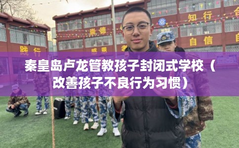 秦皇岛卢龙管教孩子封闭式学校（改善孩子不良行为习惯）