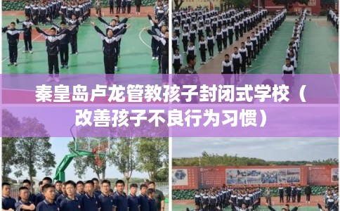 秦皇岛卢龙管教孩子封闭式学校（改善孩子不良行为习惯）