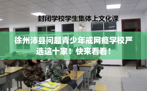 徐州沛县问题青少年戒网瘾学校严选这十家!快来看看! 徐州沛县问题青少年戒网瘾学校严选这十家!快来看看!