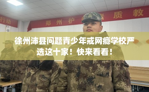 徐州沛县问题青少年戒网瘾学校严选这十家!快来看看! 徐州沛县问题青少年戒网瘾学校严选这十家!快来看看!