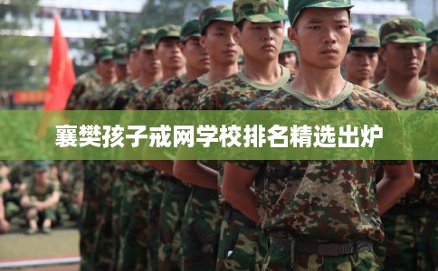 襄樊孩子戒网学校排名精选出炉 襄樊孩子戒网学校排名精选出炉